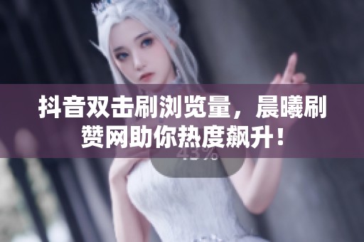 抖音双击刷浏览量，晨曦刷赞网助你热度飙升！