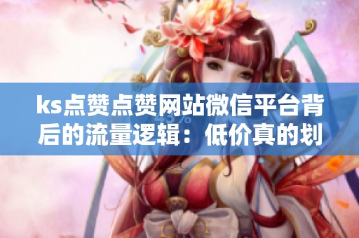 ks点赞点赞网站微信平台背后的流量逻辑:低价真的划算? ks点赞点赞网站微信平台背后的流量逻辑:低价真的划算?