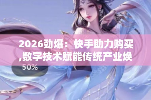 2026劲爆:快手助力购买,数字技术赋能传统产业焕发新活力灵活化 2026劲爆:快手助力购买,数字技术赋能传统产业焕发新活力灵活化