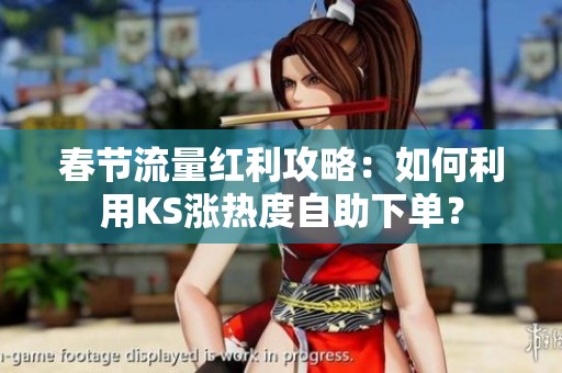 春节流量红利攻略:如何利用KS涨热度自助下单? 春节流量红利攻略:如何利用KS涨热度自助下单?