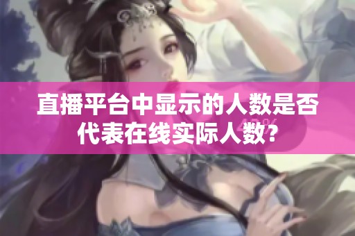 直播平台中显示的人数是否代表在线实际人数? 直播平台中显示的人数是否代表在线实际人数?