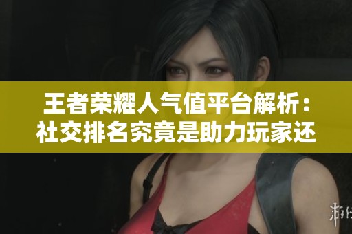 王者荣耀人气值平台解析:社交排名究竟是助力玩家还是负担? 王者荣耀人气值平台解析:社交排名究竟是助力玩家还是负担?