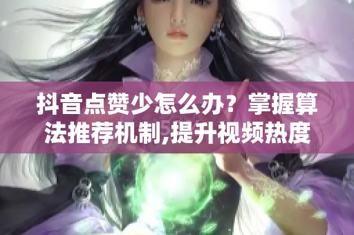 抖音点赞少怎么办?掌握算法推荐机制,提升视频热度 抖音点赞少怎么办?掌握算法推荐机制,提升视频热度