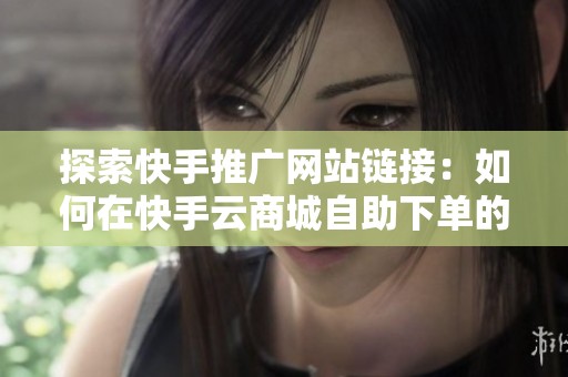探索快手推广网站链接:如何在快手云商城自助下单的全面指南 探索快手推广网站链接:如何在快手云商城自助下单的全面指南