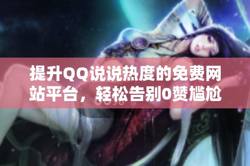 提升QQ说说热度的免费网站平台,轻松告别0赞尴尬! 提升QQ说说热度的免费网站平台,轻松告别0赞尴尬!