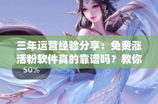 三年运营经验分享:免费涨活粉软件真的靠谱吗?教你避坑技巧_资讯 三年运营经验分享:免费涨活粉软件真的靠谱吗?教你避坑技巧_资讯