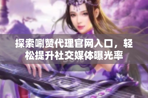 探索唰赞代理官网入口，轻松提升社交媒体曝光率