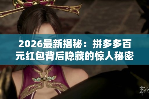 2026最新揭秘:拼多多百元红包背后隐藏的惊人秘密是真的吗? 2026最新揭秘:拼多多百元红包背后隐藏的惊人秘密是真的吗?