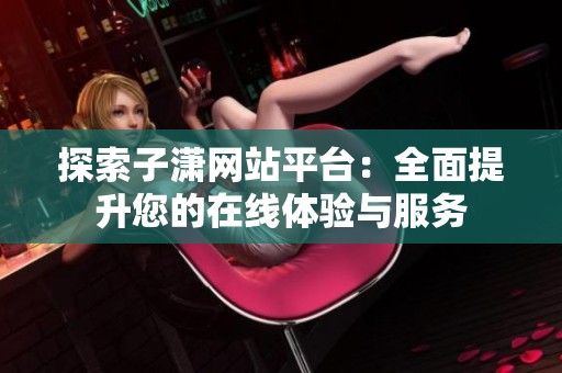 探索子潇网站平台:全面提升您的在线体验与服务 探索子潇网站平台:全面提升您的在线体验与服务