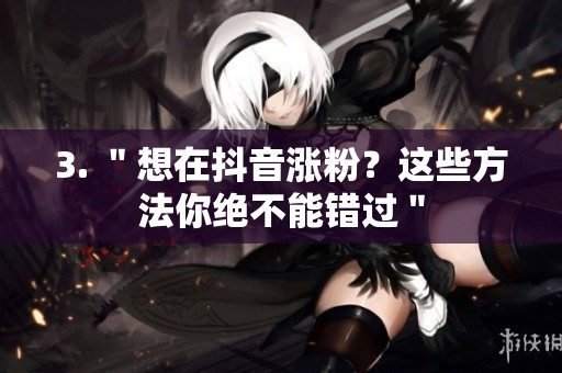 3. "想在抖音涨粉?这些方法你绝不能错过" 3. "想在抖音涨粉?这些方法你绝不能错过"