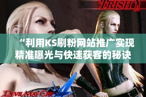 “利用KS刷粉网站推广实现精准曝光与快速获客的秘诀” “利用KS刷粉网站推广实现精准曝光与快速获客的秘诀”