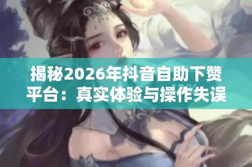 揭秘2026年抖音自助下赞平台:真实体验与操作失误指南 揭秘2026年抖音自助下赞平台:真实体验与操作失误指南