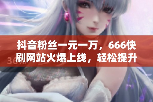 抖音粉丝一元一万,666快刷网站火爆上线,轻松提升人气! 抖音粉丝一元一万,666快刷网站火爆上线,轻松提升人气!