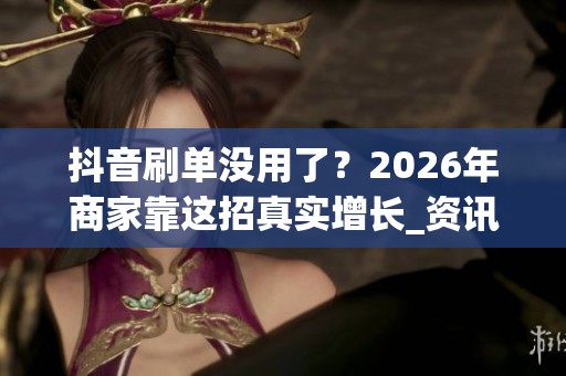 抖音刷单没用了?2026年商家靠这招真实增长_资讯 抖音刷单没用了?2026年商家靠这招真实增长_资讯