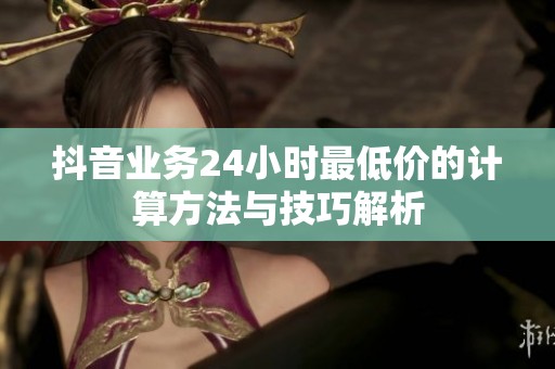 抖音业务24小时最低价的计算方法与技巧解析 抖音业务24小时最低价的计算方法与技巧解析