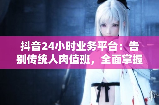 抖音24小时业务平台:告别传统人肉值班,全面掌握夜间流量 抖音24小时业务平台:告别传统人肉值班,全面掌握夜间流量