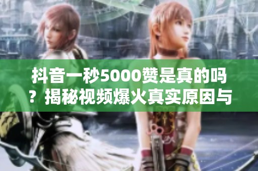 抖音一秒5000赞是真的吗?揭秘视频爆火真实原因与辨别方法 抖音一秒5000赞是真的吗?揭秘视频爆火真实原因与辨别方法