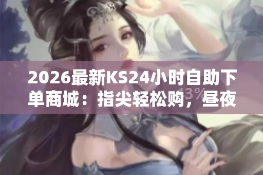 2026最新KS24小时自助下单商城：指尖轻松购，昼夜随心享受购物乐趣