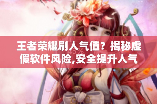 王者荣耀刷人气值?揭秘虚假软件风险,安全提升人气指南 王者荣耀刷人气值?揭秘虚假软件风险,安全提升人气指南