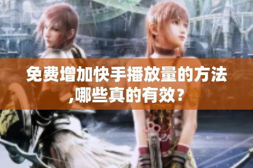 免费增加快手播放量的方法,哪些真的有效? 免费增加快手播放量的方法,哪些真的有效?