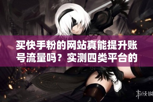 买快手粉的网站真能提升账号流量吗？实测四类平台的差异