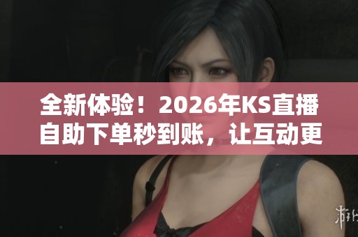 全新体验！2026年KS直播自助下单秒到账，让互动更高效便捷