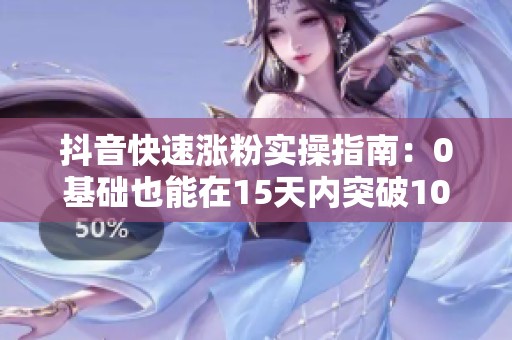 抖音快速涨粉实操指南:0基础也能在15天内突破1000真实粉丝 抖音快速涨粉实操指南:0基础也能在15天内突破1000真实粉丝