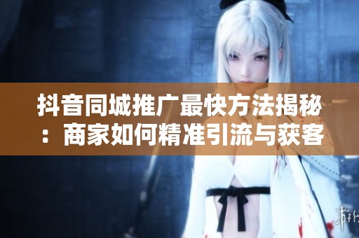 抖音同城推广最快方法揭秘：商家如何精准引流与获客实战指南