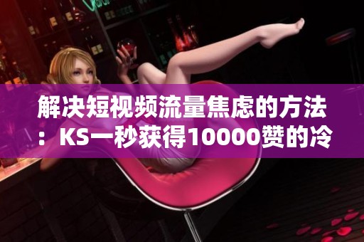 解决短视频流量焦虑的方法：KS一秒获得10000赞的冷启动技巧揭秘