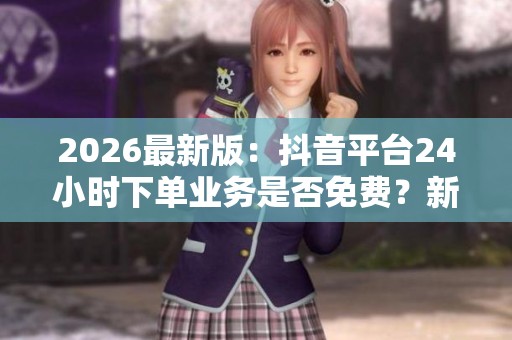 2026最新版:抖音平台24小时下单业务是否免费?新业务全天上线揭秘 2026最新版:抖音平台24小时下单业务是否免费?新业务全天上线揭秘