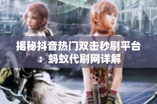 揭秘抖音热门双击秒刷平台:蚂蚁代刷网详解 揭秘抖音热门双击秒刷平台:蚂蚁代刷网详解