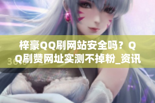 梓豪QQ刷网站安全吗？QQ刷赞网址实测不掉粉_资讯