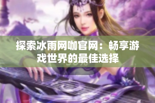 探索冰雨网咖官网:畅享游戏世界的最佳选择 探索冰雨网咖官网:畅享游戏世界的最佳选择