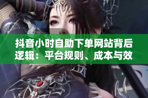 抖音小时自助下单网站背后逻辑:平台规则、成本与效果权衡 抖音小时自助下单网站背后逻辑:平台规则、成本与效果权衡