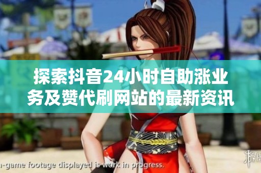 探索抖音24小时自助涨业务及赞代刷网站的最新资讯 探索抖音24小时自助涨业务及赞代刷网站的最新资讯