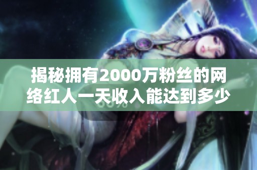 揭秘拥有2000万粉丝的网络红人一天收入能达到多少钱 揭秘拥有2000万粉丝的网络红人一天收入能达到多少钱