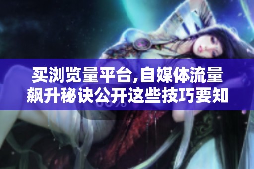 买浏览量平台,自媒体流量飙升秘诀公开这些技巧要知道 买浏览量平台,自媒体流量飙升秘诀公开这些技巧要知道
