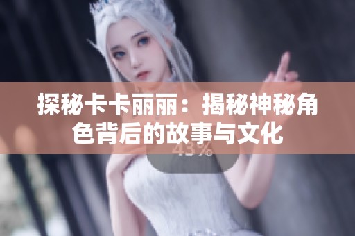 探秘卡卡丽丽：揭秘神秘角色背后的故事与文化
