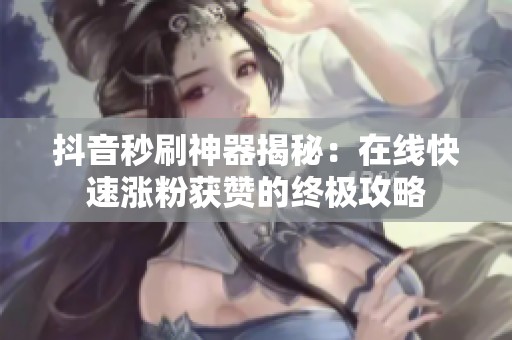 抖音秒刷神器揭秘:在线快速涨粉获赞的终极攻略 抖音秒刷神器揭秘:在线快速涨粉获赞的终极攻略