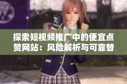 探索短视频推广中的便宜点赞网站：风险解析与可靠替代方案
