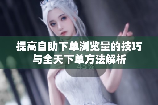 提高自助下单浏览量的技巧与全天下单方法解析 提高自助下单浏览量的技巧与全天下单方法解析