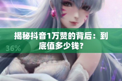 揭秘抖音1万赞的背后:到底值多少钱? 揭秘抖音1万赞的背后:到底值多少钱?