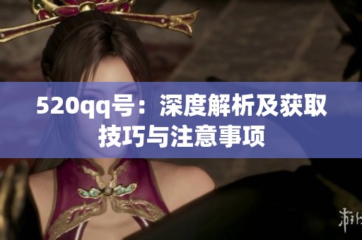 520qq号:深度解析及获取技巧与注意事项 520qq号:深度解析及获取技巧与注意事项
