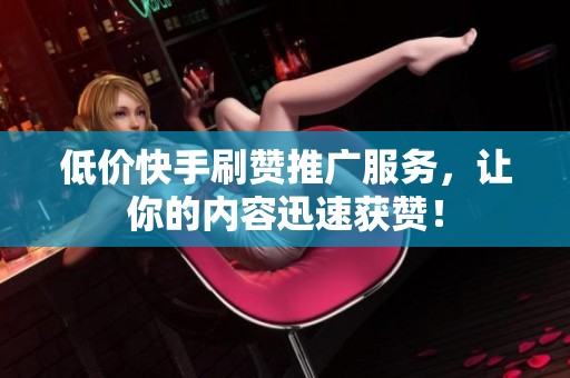 低价快手刷赞推广服务,让你的内容迅速获赞! 低价快手刷赞推广服务,让你的内容迅速获赞!