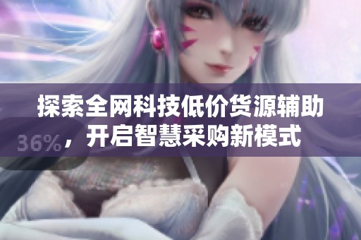 探索全网科技低价货源辅助,开启智慧采购新模式 探索全网科技低价货源辅助,开启智慧采购新模式
