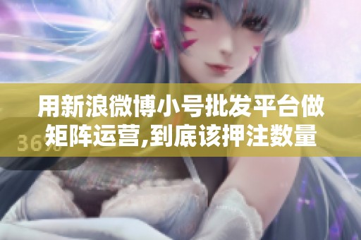 用新浪微博小号批发平台做矩阵运营,到底该押注数量还是控制活号率 用新浪微博小号批发平台做矩阵运营,到底该押注数量还是控制活号率