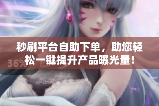 秒刷平台自助下单,助您轻松一键提升产品曝光量! 秒刷平台自助下单,助您轻松一键提升产品曝光量!