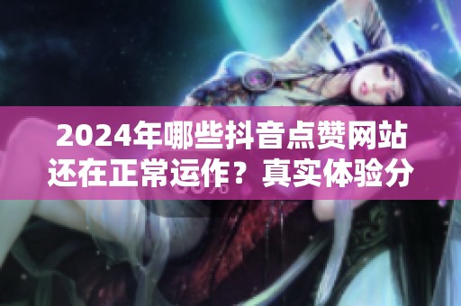 2024年哪些抖音点赞网站还在正常运作?真实体验分享 2024年哪些抖音点赞网站还在正常运作?真实体验分享