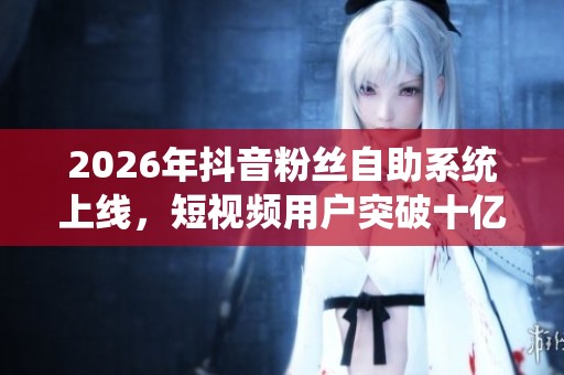 2026年抖音粉丝自助系统上线,短视频用户突破十亿迈向智能化新纪元 2026年抖音粉丝自助系统上线,短视频用户突破十亿迈向智能化新纪元