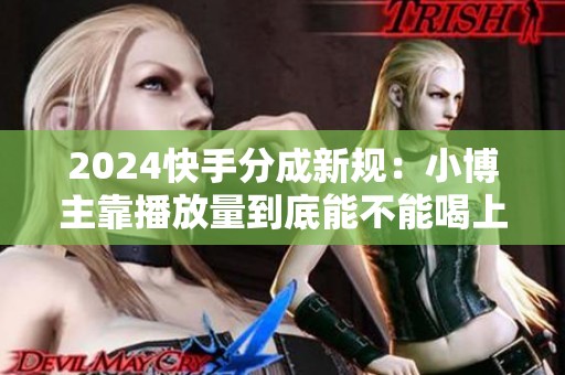 2024快手分成新规:小博主靠播放量到底能不能喝上咖啡 2024快手分成新规:小博主靠播放量到底能不能喝上咖啡